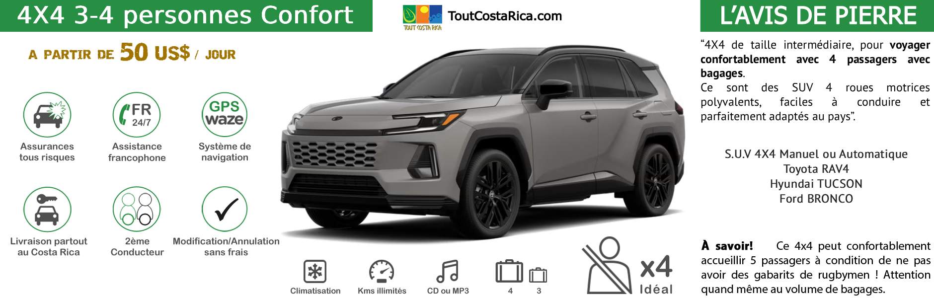Location voiture 4x4 pour 3-4 personnes Confort Costa Rica Toyota RAV-4 / Hyundai Tucson / Nissan X-trail 4 ADULTES A PARTIR DE 350 US$ / SEMAINE (*) MALIN: TOUT INCLUS! GPS OFFERT ! 2nD CONDUCTEUR KM ILLIMITES ASSURANCES TOUS RISQUES RESA SANS CARTE BANCAIRE ASSISTANCE 24/24 ETC (SIEGES BEBES, rehausseurs, surf…)